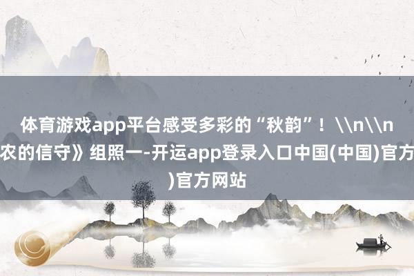 体育游戏app平台感受多彩的“秋韵”！\n\n《稻农的信守》组照一-开运app登录入口中国(中国)官方网站