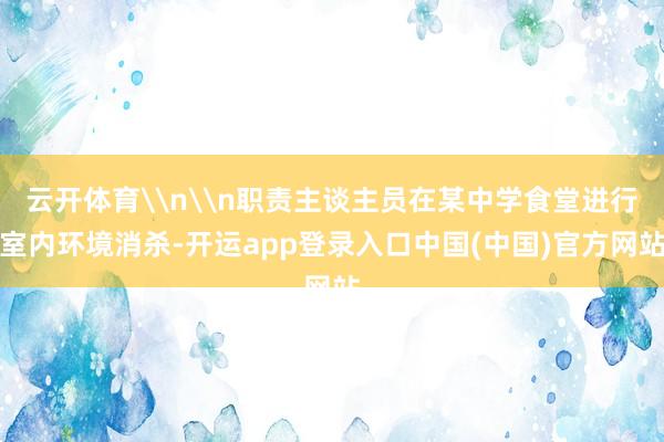 云开体育\n\n职责主谈主员在某中学食堂进行室内环境消杀-开运app登录入口中国(中国)官方网站
