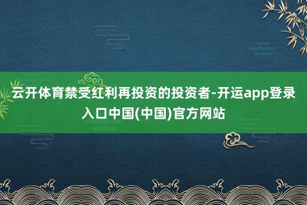 云开体育禁受红利再投资的投资者-开运app登录入口中国(中国)官方网站