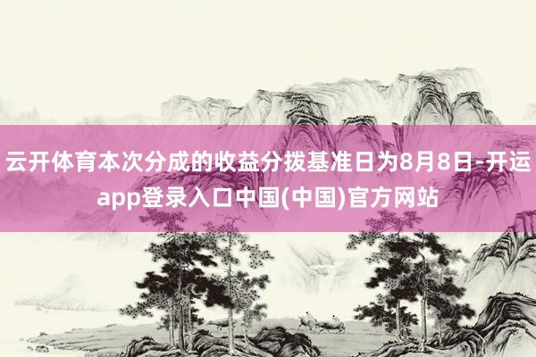 云开体育本次分成的收益分拨基准日为8月8日-开运app登录入口中国(中国)官方网站