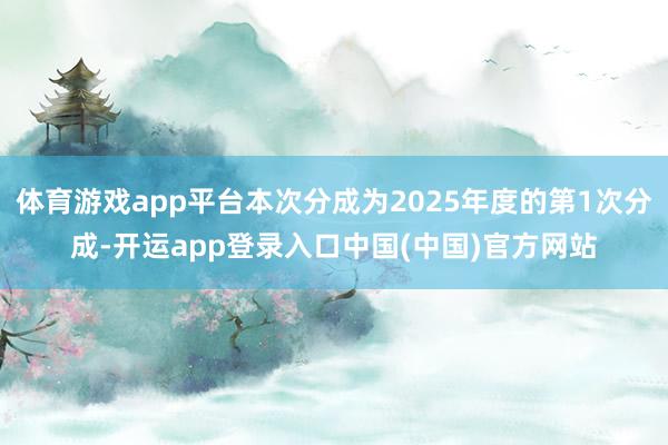 体育游戏app平台本次分成为2025年度的第1次分成-开运app登录入口中国(中国)官方网站