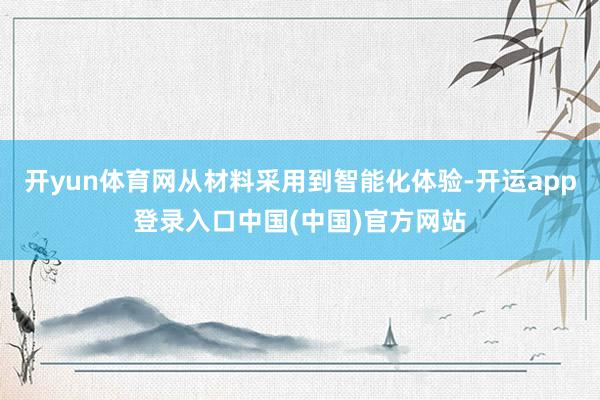 开yun体育网从材料采用到智能化体验-开运app登录入口中国(中国)官方网站