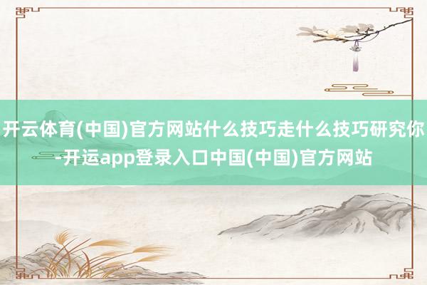 开云体育(中国)官方网站什么技巧走什么技巧研究你-开运app登录入口中国(中国)官方网站