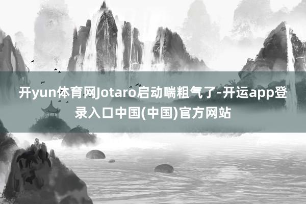 开yun体育网Jotaro启动喘粗气了-开运app登录入口中国(中国)官方网站