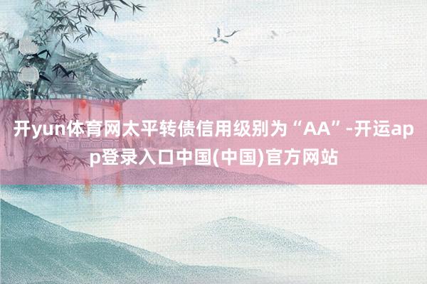 开yun体育网太平转债信用级别为“AA”-开运app登录入口中国(中国)官方网站