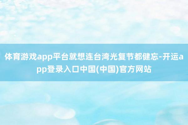 体育游戏app平台就想连台湾光复节都健忘-开运app登录入口中国(中国)官方网站