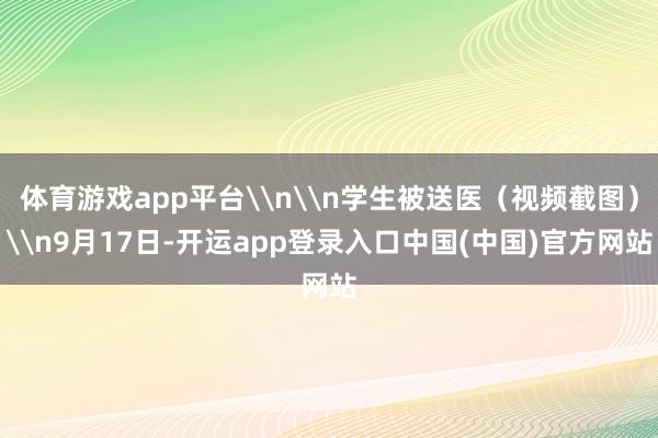 体育游戏app平台\n\n学生被送医（视频截图）\n9月17日-开运app登录入口中国(中国)官方网站