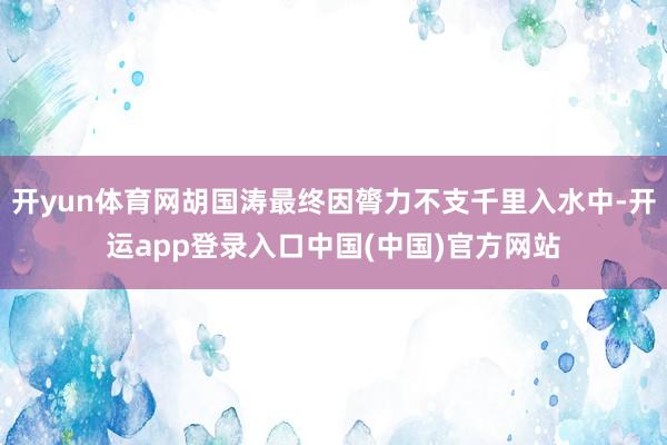 开yun体育网胡国涛最终因膂力不支千里入水中-开运app登录入口中国(中国)官方网站