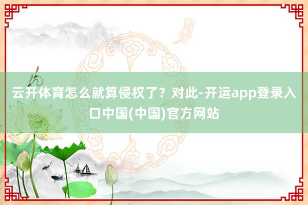 云开体育怎么就算侵权了？　　对此-开运app登录入口中国(中国)官方网站