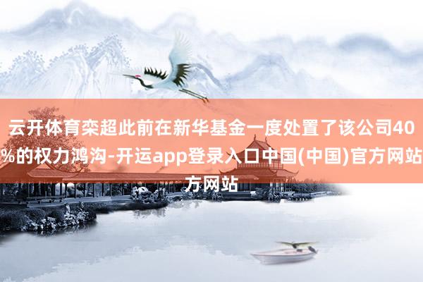云开体育栾超此前在新华基金一度处置了该公司40%的权力鸿沟-开运app登录入口中国(中国)官方网站