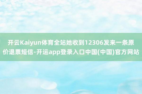 开云Kaiyun体育全站她收到12306发来一条原价退票短信-开运app登录入口中国(中国)官方网站