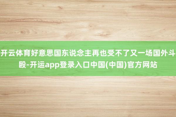 开云体育好意思国东说念主再也受不了又一场国外斗殴-开运app登录入口中国(中国)官方网站