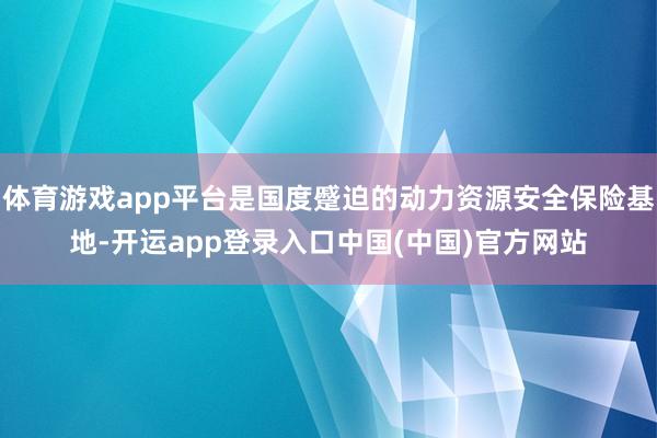 体育游戏app平台是国度蹙迫的动力资源安全保险基地-开运app登录入口中国(中国)官方网站