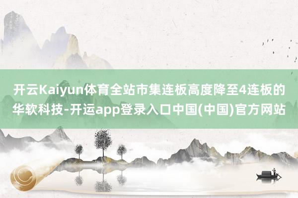 开云Kaiyun体育全站市集连板高度降至4连板的华软科技-开运app登录入口中国(中国)官方网站