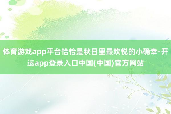 体育游戏app平台恰恰是秋日里最欢悦的小确幸-开运app登录入口中国(中国)官方网站