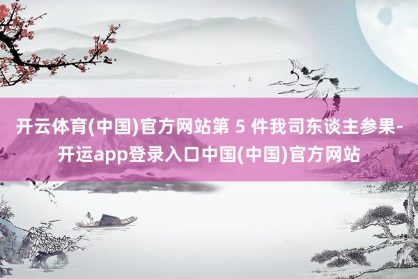 开云体育(中国)官方网站第 5 件我司东谈主参果-开运app登录入口中国(中国)官方网站