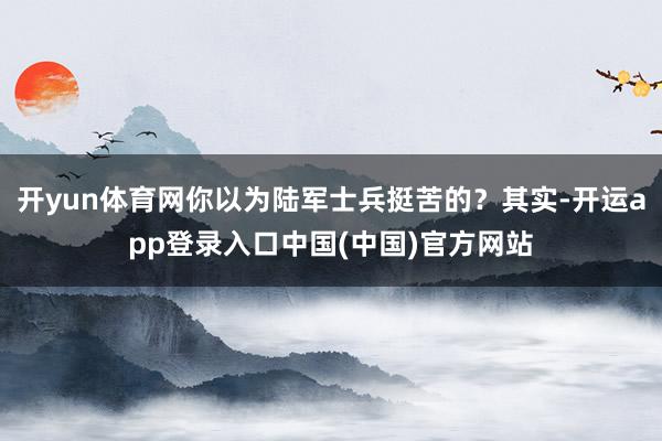 开yun体育网你以为陆军士兵挺苦的?其实-开运app登录入口中国(中国)官方网站