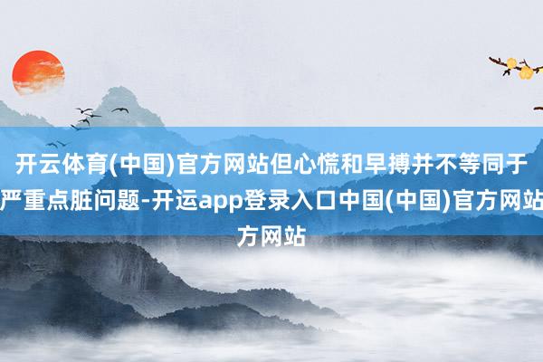 开云体育(中国)官方网站但心慌和早搏并不等同于严重点脏问题-开运app登录入口中国(中国)官方网站