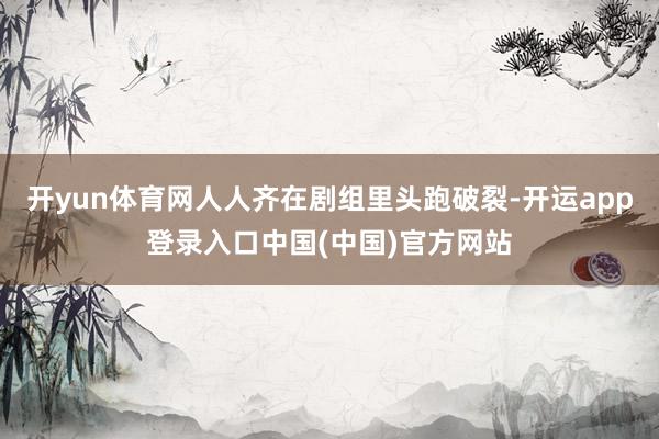 开yun体育网人人齐在剧组里头跑破裂-开运app登录入口中国(中国)官方网站