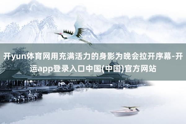 开yun体育网用充满活力的身影为晚会拉开序幕-开运app登录入口中国(中国)官方网站