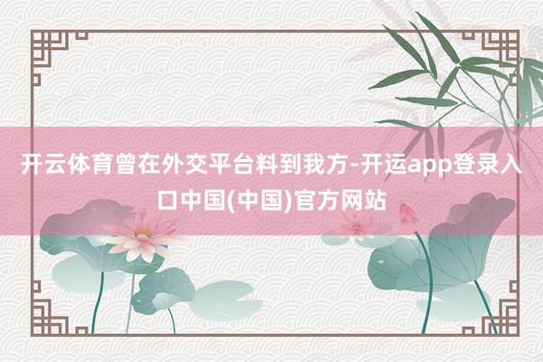 开云体育曾在外交平台料到我方-开运app登录入口中国(中国)官方网站