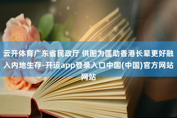 云开体育广东省民政厅 供图为匡助香港长辈更好融入内地生存-开运app登录入口中国(中国)官方网站