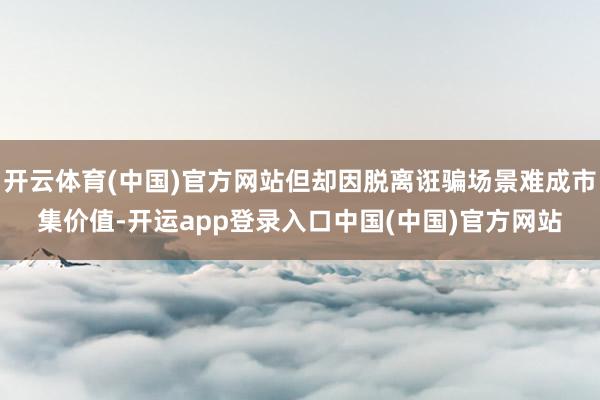 开云体育(中国)官方网站但却因脱离诳骗场景难成市集价值-开运app登录入口中国(中国)官方网站