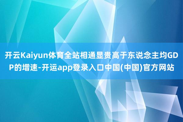 开云Kaiyun体育全站相通显贵高于东说念主均GDP的增速-开运app登录入口中国(中国)官方网站