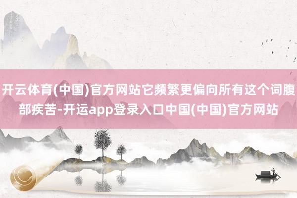 开云体育(中国)官方网站它频繁更偏向所有这个词腹部疾苦-开运app登录入口中国(中国)官方网站