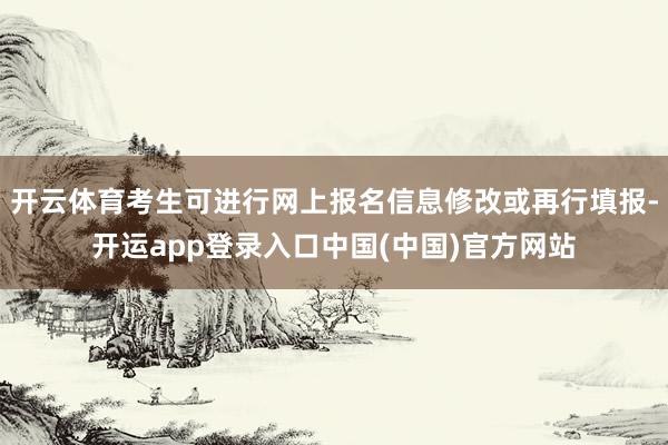 开云体育考生可进行网上报名信息修改或再行填报-开运app登录入口中国(中国)官方网站