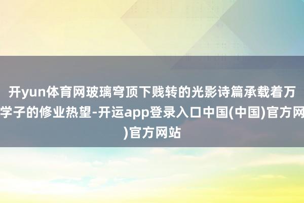 开yun体育网玻璃穹顶下贱转的光影诗篇承载着万千学子的修业热望-开运app登录入口中国(中国)官方网站