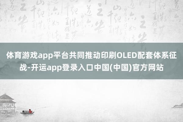 体育游戏app平台共同推动印刷OLED配套体系征战-开运app登录入口中国(中国)官方网站