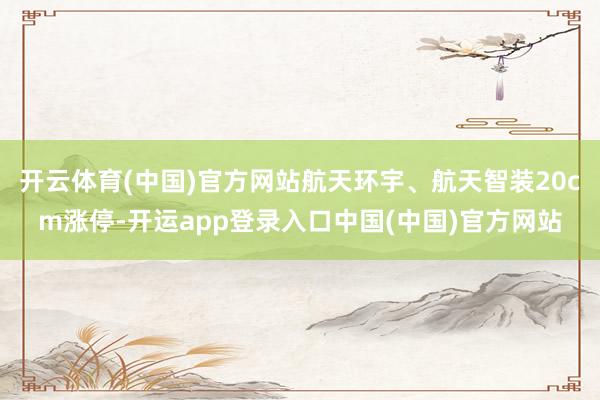 开云体育(中国)官方网站航天环宇、航天智装20cm涨停-开运app登录入口中国(中国)官方网站