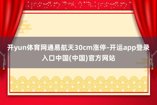 开yun体育网通易航天30cm涨停-开运app登录入口中国(中国)官方网站