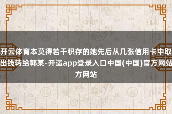 开云体育本莫得若干积存的她先后从几张信用卡中取出钱转给郭某-开运app登录入口中国(中国)官方网站