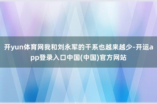 开yun体育网我和刘永军的干系也越来越少-开运app登录入口中国(中国)官方网站