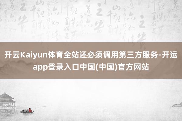 开云Kaiyun体育全站还必须调用第三方服务-开运app登录入口中国(中国)官方网站
