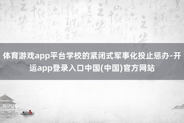 体育游戏app平台学校的紧闭式军事化投止惩办-开运app登录入口中国(中国)官方网站