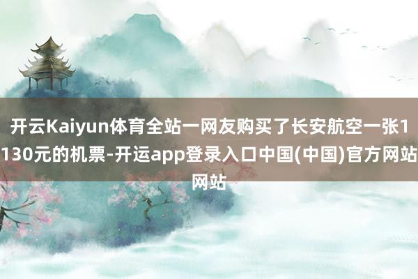 开云Kaiyun体育全站一网友购买了长安航空一张1130元的机票-开运app登录入口中国(中国)官方网站