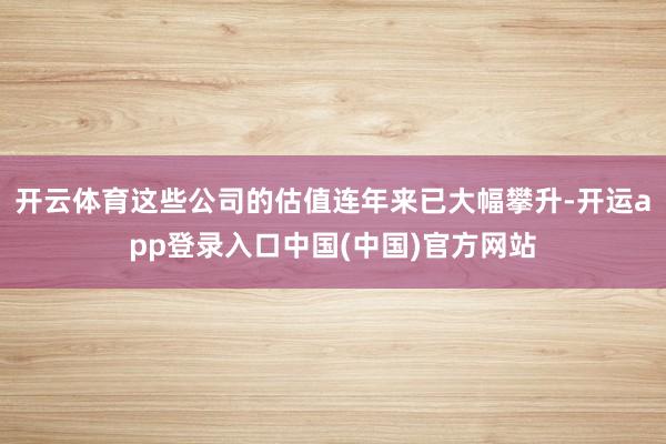 开云体育这些公司的估值连年来已大幅攀升-开运app登录入口中国(中国)官方网站