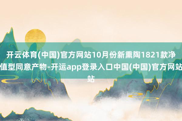 开云体育(中国)官方网站10月份新熏陶1821款净值型同意产物-开运app登录入口中国(中国)官方网站