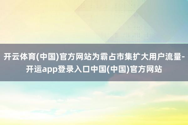 开云体育(中国)官方网站为霸占市集扩大用户流量-开运app登录入口中国(中国)官方网站