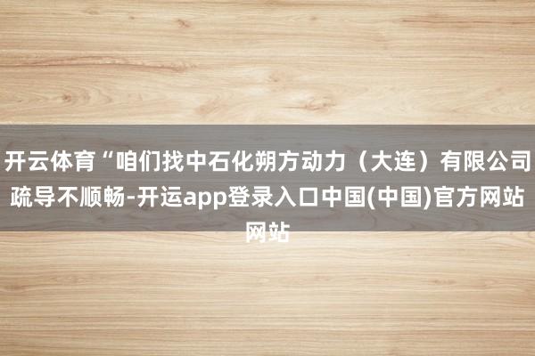 开云体育“咱们找中石化朔方动力（大连）有限公司疏导不顺畅-开运app登录入口中国(中国)官方网站