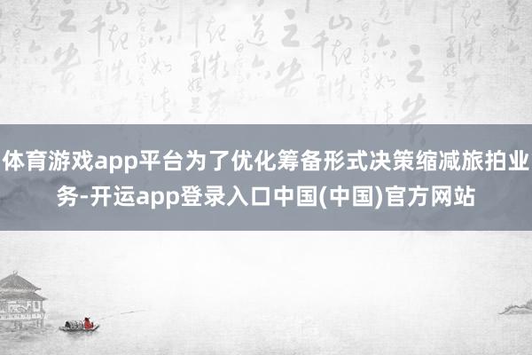 体育游戏app平台为了优化筹备形式决策缩减旅拍业务-开运app登录入口中国(中国)官方网站