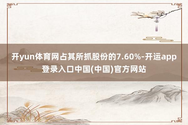 开yun体育网占其所抓股份的7.60%-开运app登录入口中国(中国)官方网站
