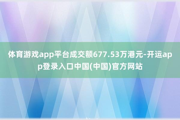 体育游戏app平台成交额677.53万港元-开运app登录入口中国(中国)官方网站