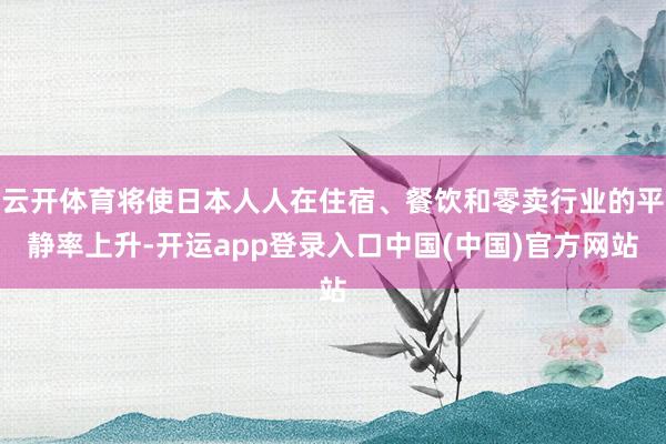 云开体育将使日本人人在住宿、餐饮和零卖行业的平静率上升-开运app登录入口中国(中国)官方网站