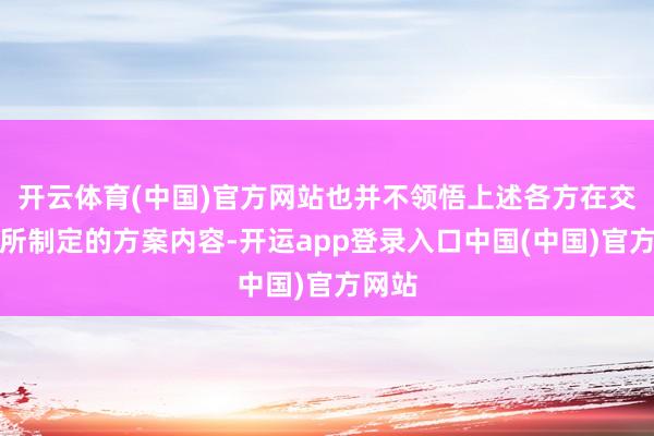开云体育(中国)官方网站也并不领悟上述各方在交流中所制定的方案内容-开运app登录入口中国(中国)官方网站
