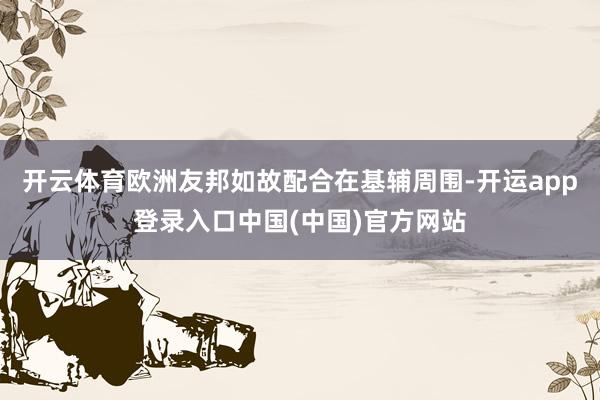 开云体育欧洲友邦如故配合在基辅周围-开运app登录入口中国(中国)官方网站
