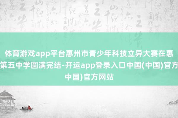 体育游戏app平台惠州市青少年科技立异大赛在惠阳区第五中学圆满完结-开运app登录入口中国(中国)官方网站